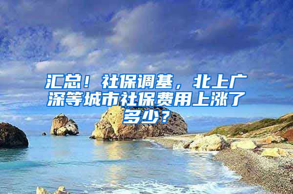 匯總！社保調(diào)基，北上廣深等城市社保費用上漲了多少？