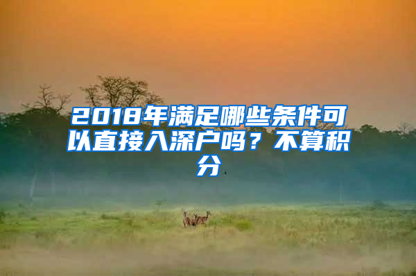 2018年滿足哪些條件可以直接入深戶嗎？不算積分