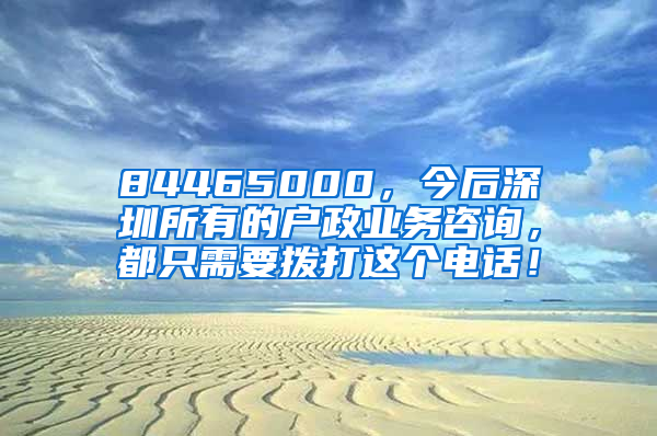 84465000，今后深圳所有的戶政業(yè)務(wù)咨詢，都只需要撥打這個(gè)電話！