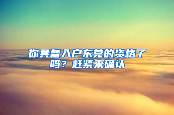 你具備入戶東莞的資格了嗎？趕緊來確認