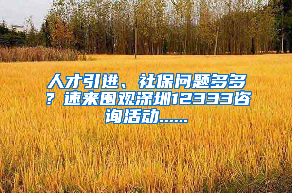 人才引進(jìn)、社保問(wèn)題多多？速來(lái)圍觀深圳12333咨詢(xún)活動(dòng)......