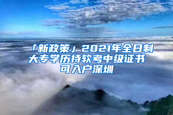 「新政策」2021年全日制大專學(xué)歷持軟考中級證書可入戶深圳