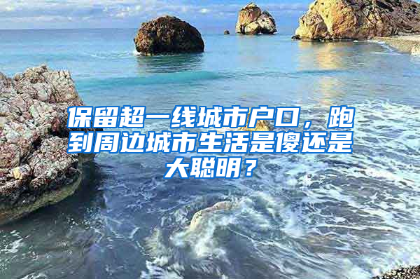 保留超一線城市戶口，跑到周邊城市生活是傻還是大聰明？