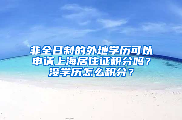 非全日制的外地學(xué)歷可以申請上海居住證積分嗎？沒學(xué)歷怎么積分？