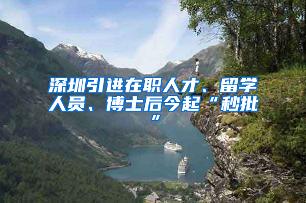 深圳引進在職人才、留學(xué)人員、博士后今起“秒批”