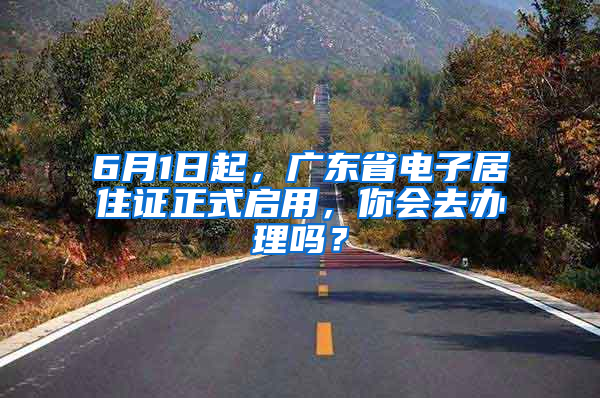 6月1日起，廣東省電子居住證正式啟用，你會去辦理嗎？