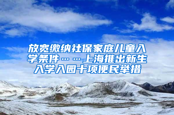 放寬繳納社保家庭兒童入學條件……上海推出新生入學入園十項便民舉措