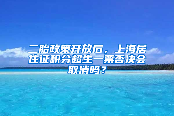 二胎政策開放后，上海居住證積分超生一票否決會(huì)取消嗎？