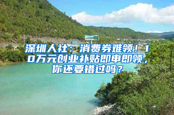 深圳人社：消費(fèi)券難領(lǐng)！10萬(wàn)元?jiǎng)?chuàng)業(yè)補(bǔ)貼即申即領(lǐng)，你還要錯(cuò)過(guò)嗎？