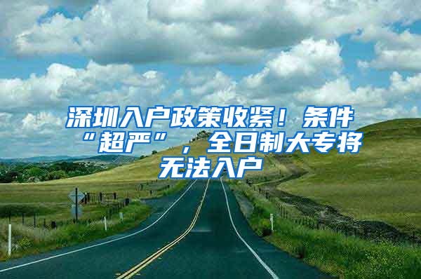 深圳入戶政策收緊！條件“超嚴(yán)”，全日制大專將無(wú)法入戶