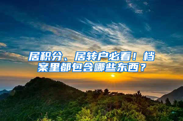 居積分、居轉(zhuǎn)戶必看！檔案里都包含哪些東西？