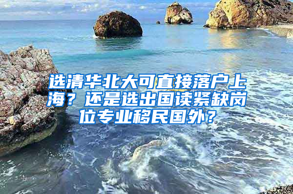 選清華北大可直接落戶上海？還是選出國(guó)讀緊缺崗位專業(yè)移民國(guó)外？