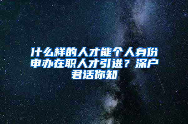 什么樣的人才能個(gè)人身份申辦在職人才引進(jìn)？深戶君話你知