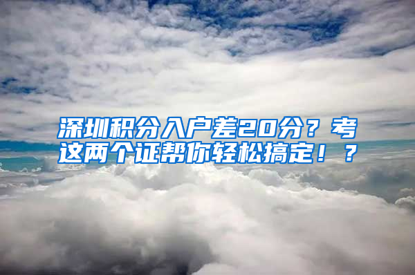 深圳積分入戶差20分？考這兩個(gè)證幫你輕松搞定??？