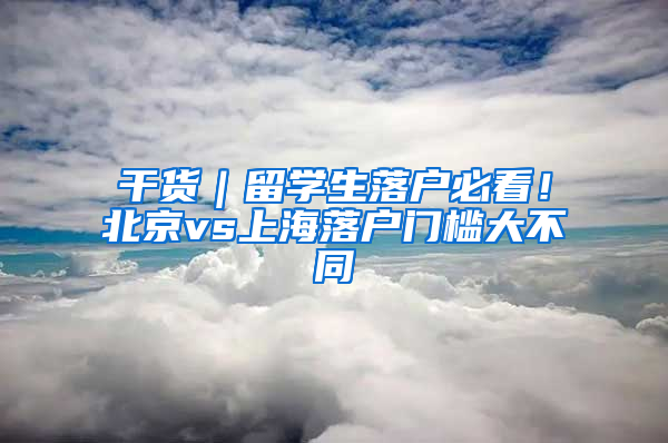 干貨｜留學(xué)生落戶必看！北京vs上海落戶門檻大不同