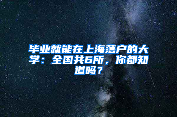 畢業(yè)就能在上海落戶的大學(xué)：全國共6所，你都知道嗎？