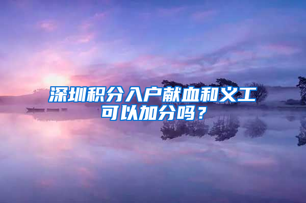 深圳積分入戶獻(xiàn)血和義工可以加分嗎？