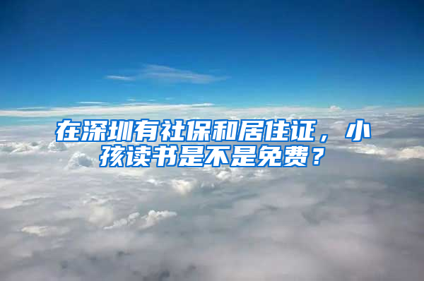 在深圳有社保和居住證，小孩讀書是不是免費？