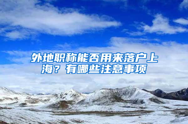 外地職稱能否用來落戶上海？有哪些注意事項(xiàng)