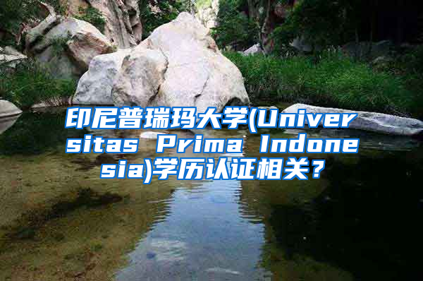 印尼普瑞瑪大學(xué)(Universitas Prima Indonesia)學(xué)歷認(rèn)證相關(guān)？