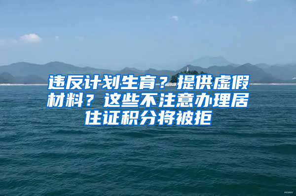 違反計(jì)劃生育？提供虛假材料？這些不注意辦理居住證積分將被拒