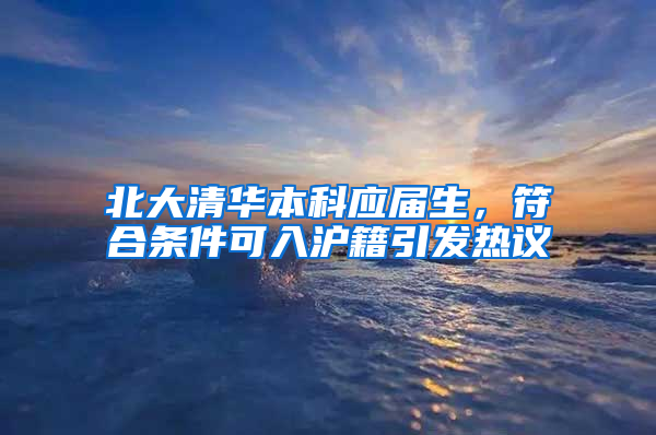 北大清華本科應(yīng)屆生，符合條件可入滬籍引發(fā)熱議