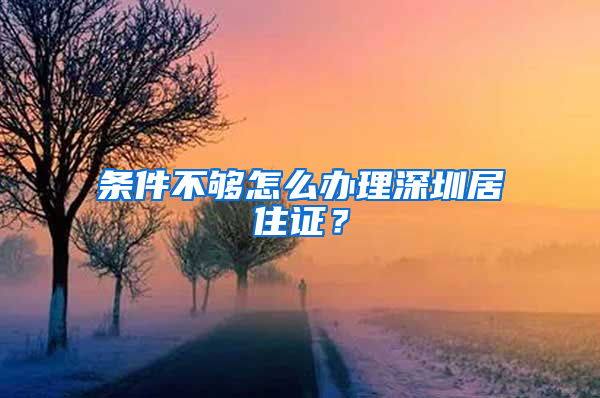 條件不夠怎么辦理深圳居住證？