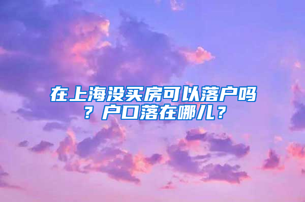 在上海沒買房可以落戶嗎？戶口落在哪兒？