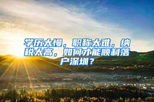 學(xué)歷太慢，職稱太難，納稅太高，如何才能順利落戶深圳？