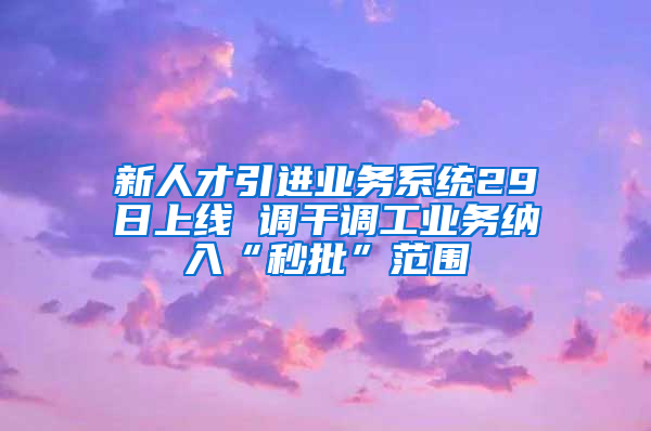 新人才引進(jìn)業(yè)務(wù)系統(tǒng)29日上線 調(diào)干調(diào)工業(yè)務(wù)納入“秒批”范圍