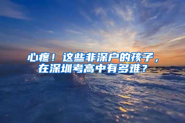 心疼！這些非深戶的孩子，在深圳考高中有多難？