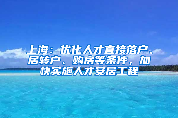 上海：優(yōu)化人才直接落戶、居轉戶、購房等條件，加快實施人才安居工程