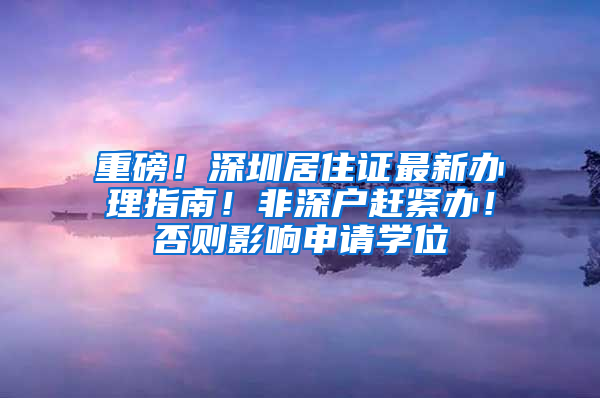 重磅！深圳居住證最新辦理指南！非深戶趕緊辦！否則影響申請學位