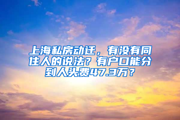 上海私房動(dòng)遷，有沒(méi)有同住人的說(shuō)法？有戶(hù)口能分到人頭費(fèi)47.3萬(wàn)？