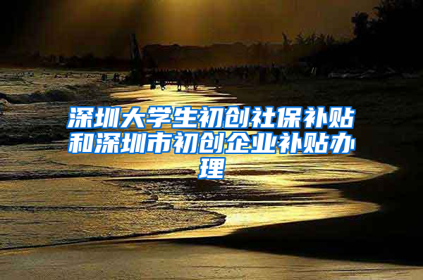 深圳大學(xué)生初創(chuàng)社保補(bǔ)貼和深圳市初創(chuàng)企業(yè)補(bǔ)貼辦理