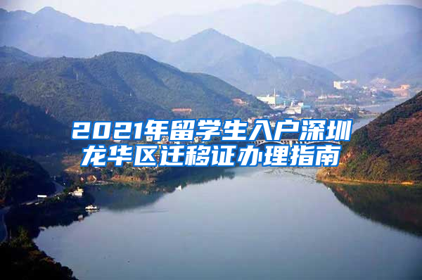 2021年留學(xué)生入戶(hù)深圳龍華區(qū)遷移證辦理指南