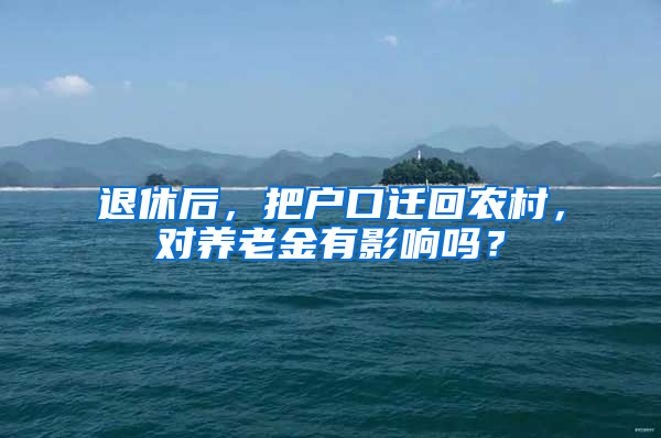 退休后，把戶口遷回農村，對養(yǎng)老金有影響嗎？