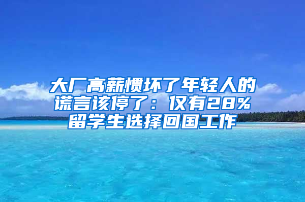 大廠高薪慣壞了年輕人的謊言該停了：僅有28%留學(xué)生選擇回國(guó)工作