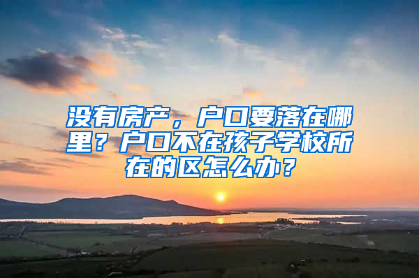 沒有房產(chǎn)，戶口要落在哪里？戶口不在孩子學(xué)校所在的區(qū)怎么辦？