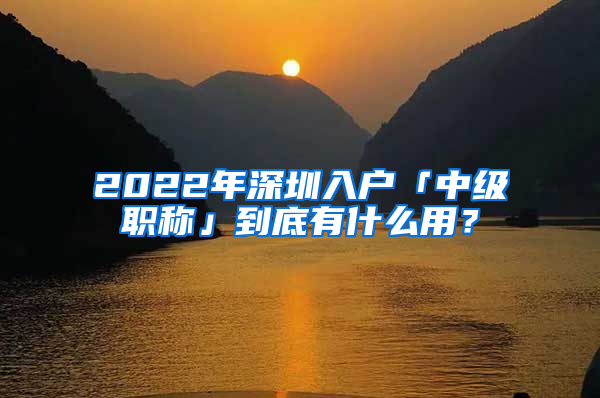 2022年深圳入戶(hù)「中級(jí)職稱(chēng)」到底有什么用？