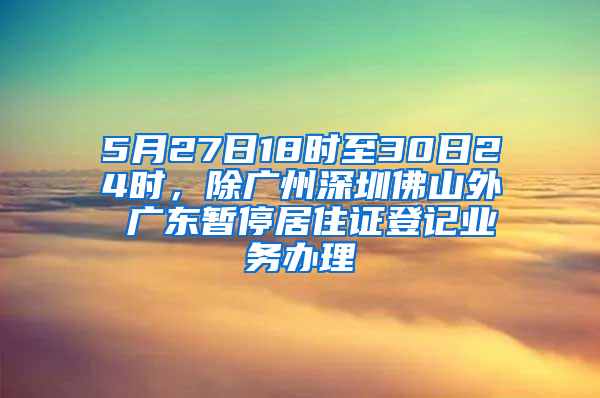 5月27日18時(shí)至30日24時(shí)，除廣州深圳佛山外 廣東暫停居住證登記業(yè)務(wù)辦理