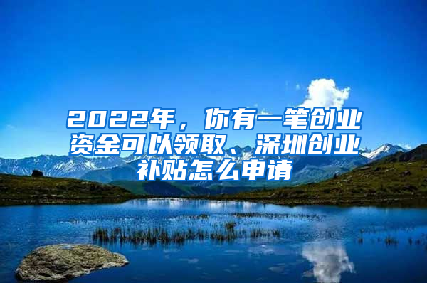 2022年，你有一筆創(chuàng)業(yè)資金可以領(lǐng)取、深圳創(chuàng)業(yè)補貼怎么申請