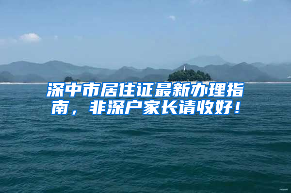 深中市居住證最新辦理指南，非深戶家長請(qǐng)收好！