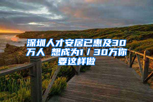 深圳人才安居已惠及30萬人 想成為1／30萬你要這樣做