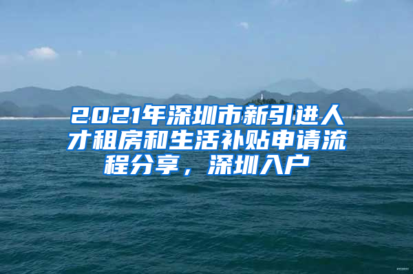 2021年深圳市新引進(jìn)人才租房和生活補(bǔ)貼申請(qǐng)流程分享，深圳入戶