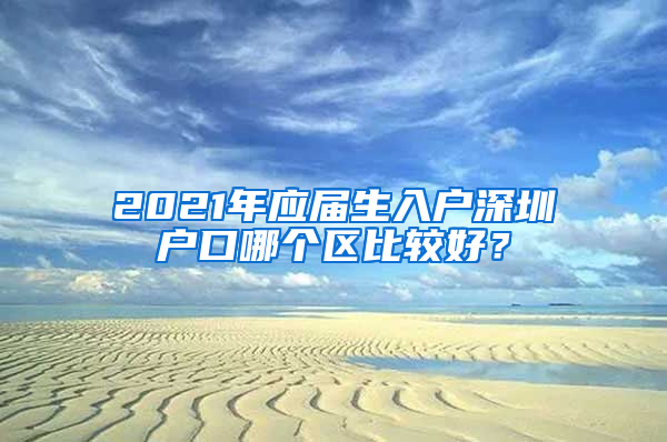 2021年應(yīng)屆生入戶深圳戶口哪個(gè)區(qū)比較好？