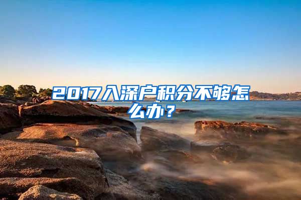 2017入深戶積分不夠怎么辦？