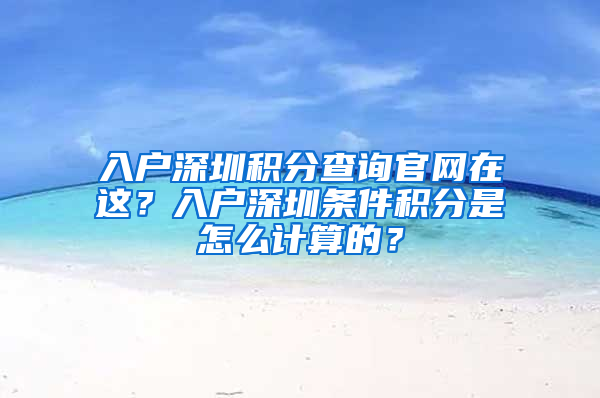 入戶(hù)深圳積分查詢(xún)官網(wǎng)在這？入戶(hù)深圳條件積分是怎么計(jì)算的？