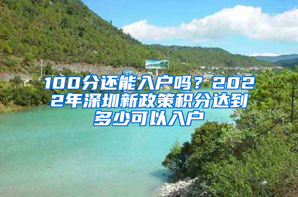 100分還能入戶嗎？2022年深圳新政策積分達(dá)到多少可以入戶