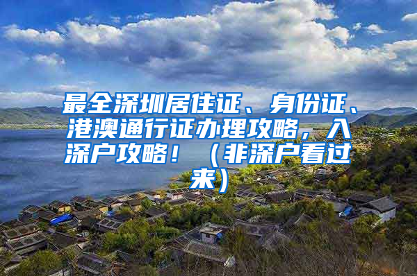 最全深圳居住證、身份證、港澳通行證辦理攻略，入深戶攻略?。ǚ巧顟艨催^來）